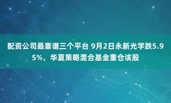 配资公司最靠谱三个平台 9月2日永新光学跌5.95%，华夏策略混合基金重仓该股