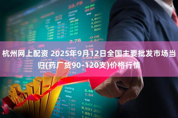杭州网上配资 2025年9月12日全国主要批发市场当归(药厂货90-120支)价格行情