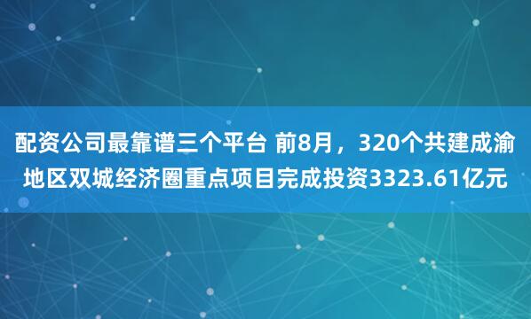 配资公司最靠谱三个平台 前8月，320个共建成渝地区双城经济圈重点项目完成投资3323.61亿元