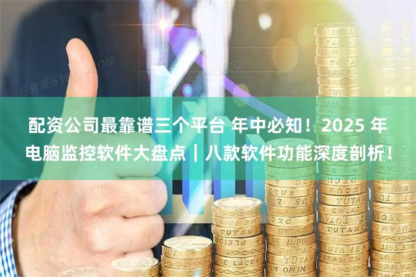 配资公司最靠谱三个平台 年中必知！2025 年电脑监控软件大盘点｜八款软件功能深度剖析！
