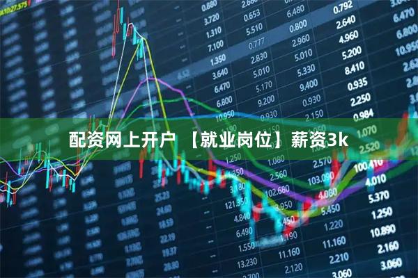 配资网上开户 【就业岗位】薪资3k