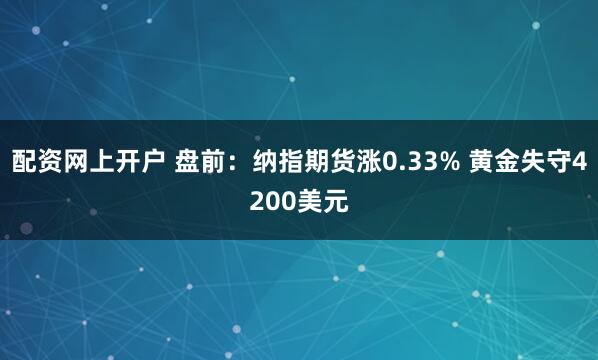 配资网上开户 盘前：纳指期货涨0.33% 黄金失守4200美元
