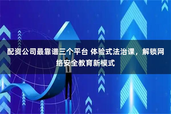 配资公司最靠谱三个平台 体验式法治课，解锁网络安全教育新模式