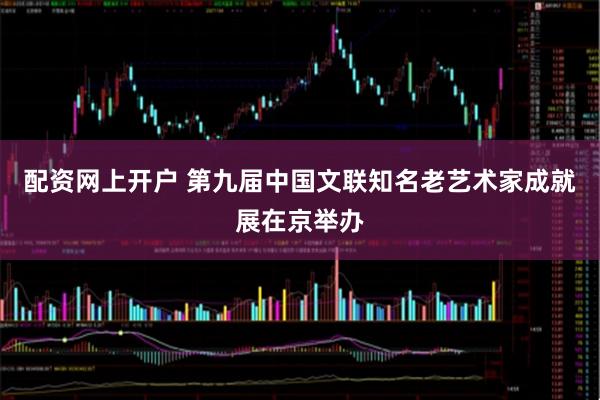 配资网上开户 第九届中国文联知名老艺术家成就展在京举办
