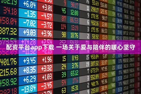 配资平台app下载 一场关于爱与陪伴的暖心坚守