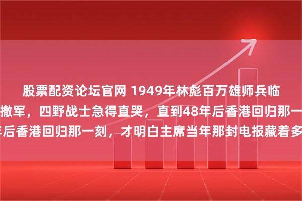 股票配资论坛官网 1949年林彪百万雄师兵临香港，一夜之间却突然撤军，四野战士急得直哭，直到48年后香港回归那一刻，才明白主席当年那封电报藏着多大的棋局