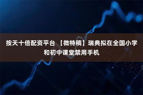 按天十倍配资平台 【微特稿】瑞典拟在全国小学和初中课堂禁用手机