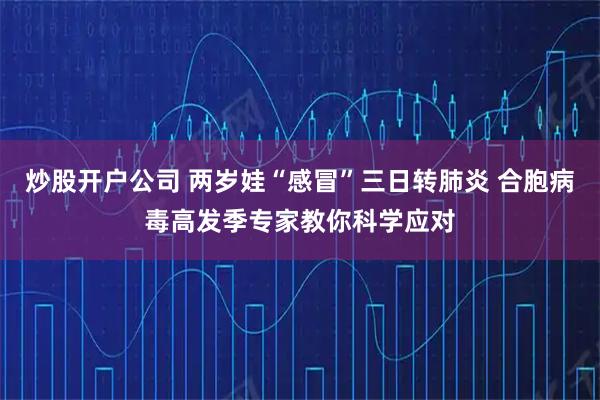 炒股开户公司 两岁娃“感冒”三日转肺炎 合胞病毒高发季专家教你科学应对