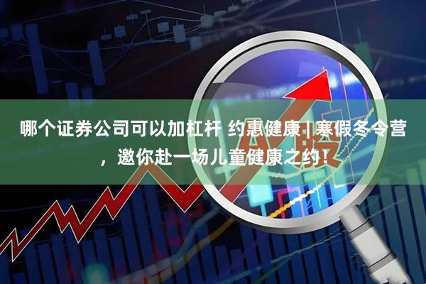 哪个证券公司可以加杠杆 约惠健康 | 寒假冬令营,邀你赴一场儿童健康之约!