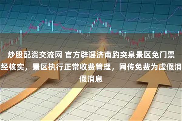 炒股配资交流网 官方辟谣济南趵突泉景区免门票：经核实，景区执行正常收费管理，网传免费为虚假消息