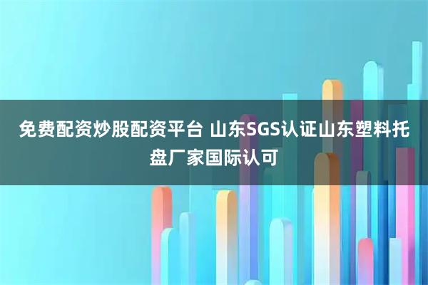 免费配资炒股配资平台 山东SGS认证山东塑料托盘厂家国际认可