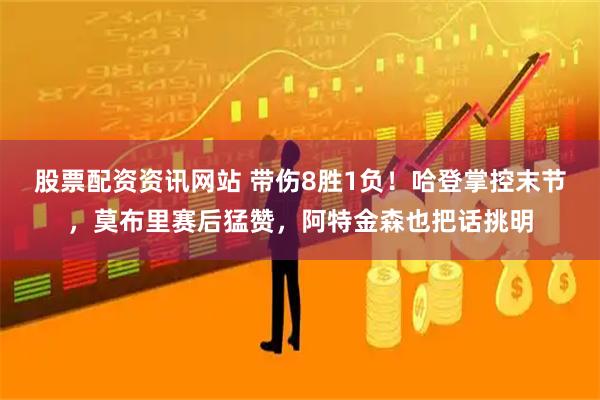 股票配资资讯网站 带伤8胜1负!哈登掌控末节,莫布里赛后猛赞,阿特金森也把话挑明