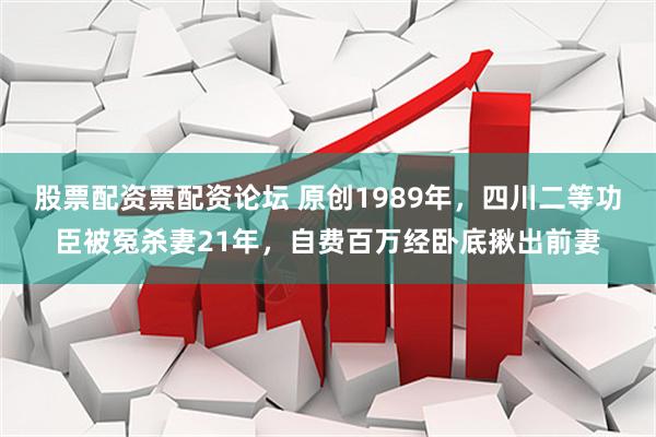 股票配资票配资论坛 原创1989年，四川二等功臣被冤杀妻21年，自费百万经卧底揪出前妻