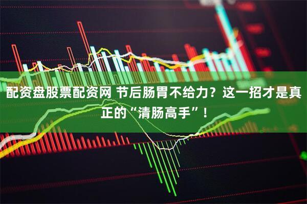 配资盘股票配资网 节后肠胃不给力？这一招才是真正的“清肠高手”！