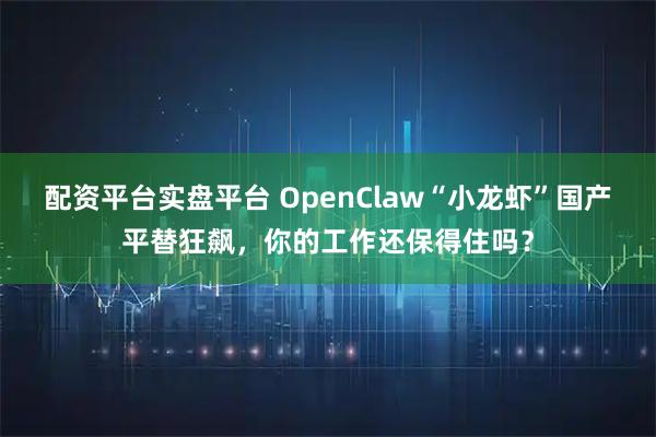 配资平台实盘平台 OpenClaw“小龙虾”国产平替狂飙，你的工作还保得住吗？