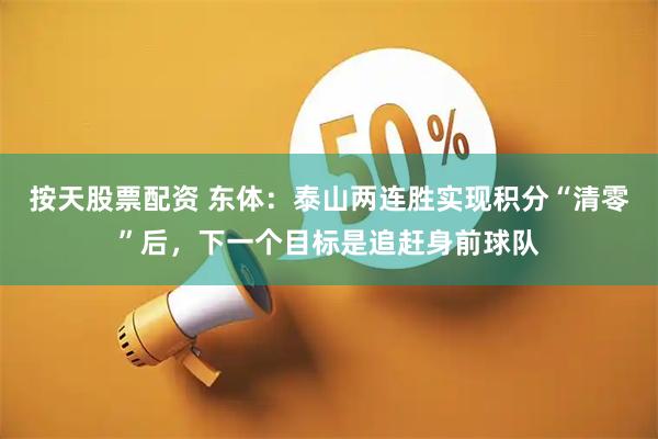 按天股票配资 东体：泰山两连胜实现积分“清零”后，下一个目标是追赶身前球队