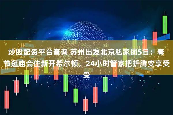 炒股配资平台查询 苏州出发北京私家团5日：春节逛庙会住新开希尔顿，24小时管家把折腾变享受