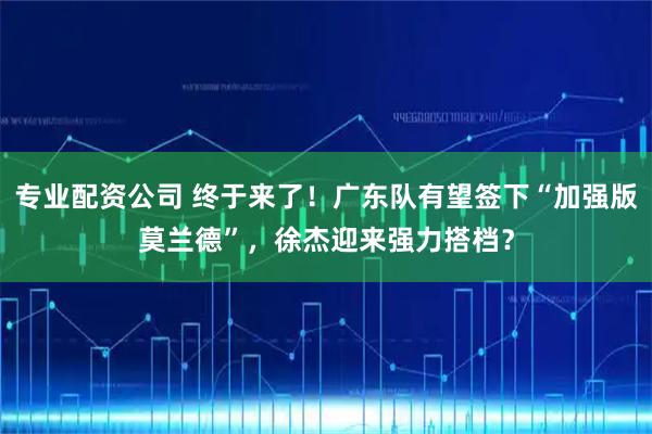 专业配资公司 终于来了!广东队有望签下“加强版莫兰德”,徐杰迎来强力搭档?