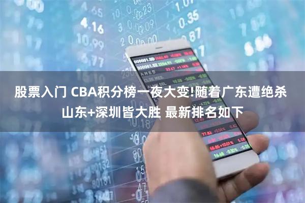 股票入门 CBA积分榜一夜大变!随着广东遭绝杀 山东+深圳皆大胜 最新排名如下