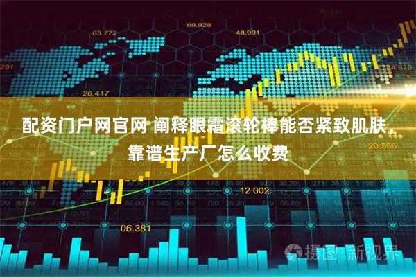 配资门户网官网 阐释眼霜滚轮棒能否紧致肌肤,靠谱生产厂怎么收费