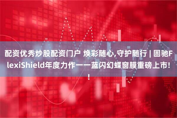 配资优秀炒股配资门户 焕彩随心,守护随行 | 固驰FlexiShield年度力作一一蓝闪幻蝶窗膜重磅上市!