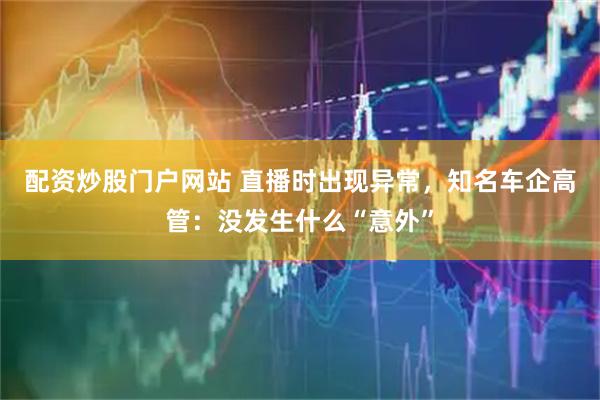 配资炒股门户网站 直播时出现异常，知名车企高管：没发生什么“意外”