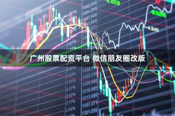 广州股票配资平台 微信朋友圈改版