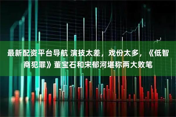 最新配资平台导航 演技太差，戏份太多，《低智商犯罪》董宝石和宋郁河堪称两大败笔
