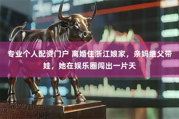专业个人配资门户 离婚住浙江娘家，亲妈继父带娃，她在娱乐圈闯出一片天