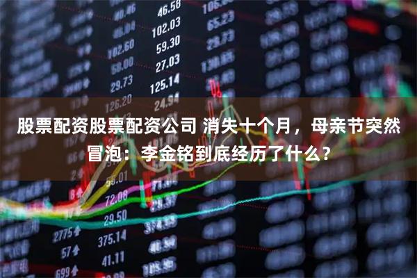 股票配资股票配资公司 消失十个月，母亲节突然冒泡：李金铭到底经历了什么？