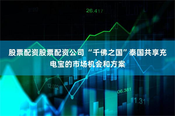 股票配资股票配资公司 “千佛之国”泰国共享充电宝的市场机会和方案