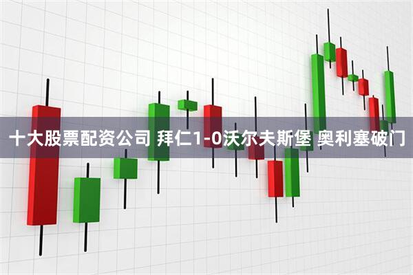 十大股票配资公司 拜仁1-0沃尔夫斯堡 奥利塞破门