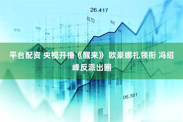 平台配资 央视开播《醒来》 欧豪娜扎领衔 冯绍峰反派出圈