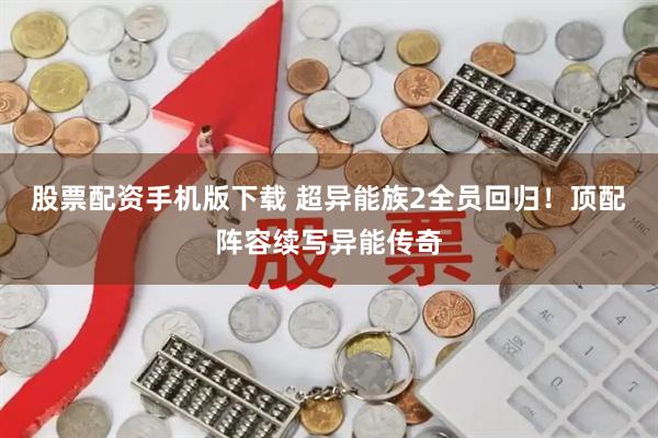 股票配资手机版下载 超异能族2全员回归！顶配阵容续写异能传奇