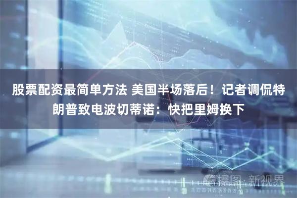 股票配资最简单方法 美国半场落后！记者调侃特朗普致电波切蒂诺：快把里姆换下