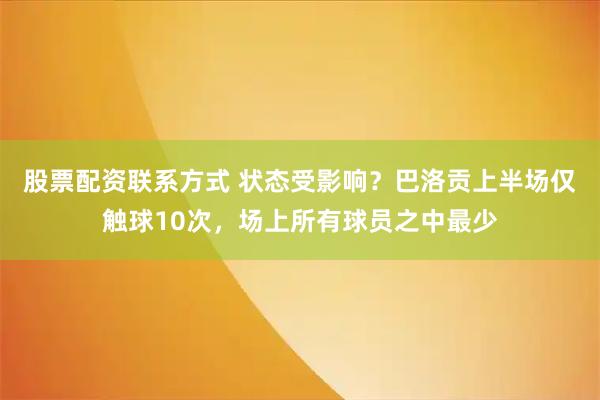 股票配资联系方式 状态受影响？巴洛贡上半场仅触球10次，场上所有球员之中最少