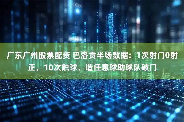 广东广州股票配资 巴洛贡半场数据：1次射门0射正，10次触球，造任意球助球队破门