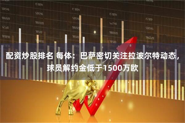 配资炒股排名 每体：巴萨密切关注拉波尔特动态，球员解约金低于1500万欧