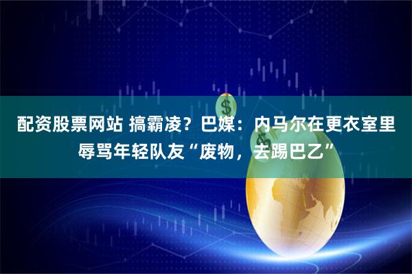 配资股票网站 搞霸凌？巴媒：内马尔在更衣室里辱骂年轻队友“废物，去踢巴乙”