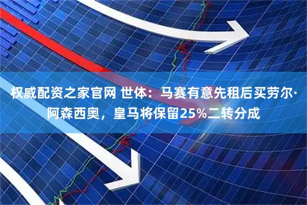 权威配资之家官网 世体：马赛有意先租后买劳尔·阿森西奥，皇马将保留25%二转分成
