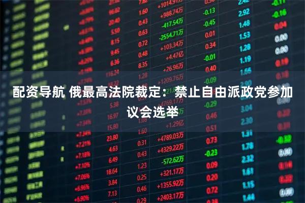 配资导航 俄最高法院裁定：禁止自由派政党参加议会选举