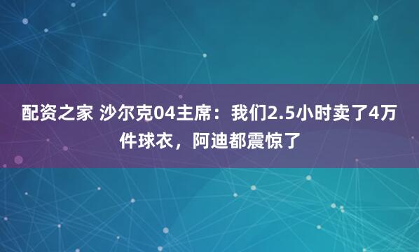 配资之家 沙尔克04主席：我们2.5小时卖了4万件球衣，阿迪都震惊了