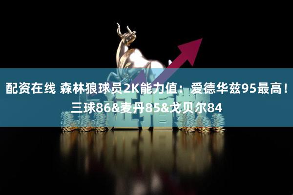 配资在线 森林狼球员2K能力值：爱德华兹95最高！三球86&麦丹85&戈贝尔84