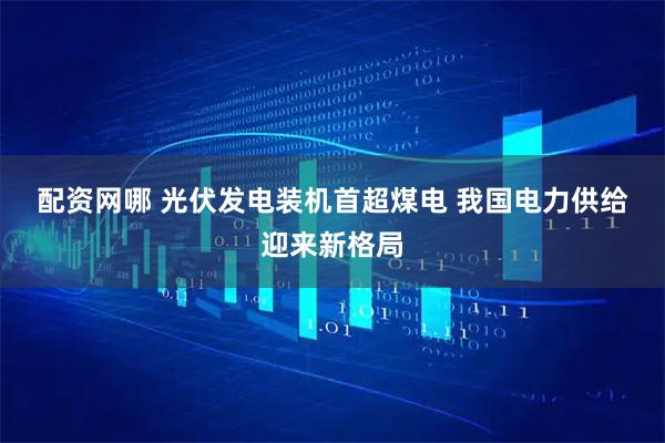 配资网哪 光伏发电装机首超煤电 我国电力供给迎来新格局
