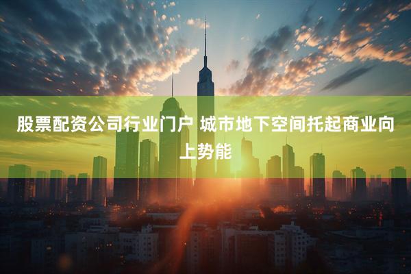 股票配资公司行业门户 城市地下空间托起商业向上势能